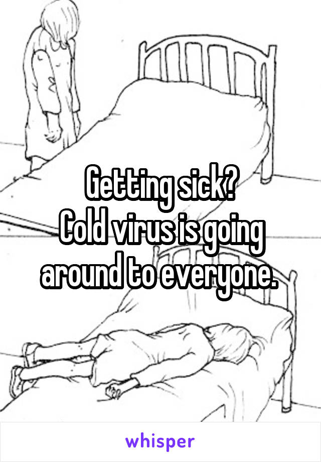 Getting sick?
Cold virus is going around to everyone. 