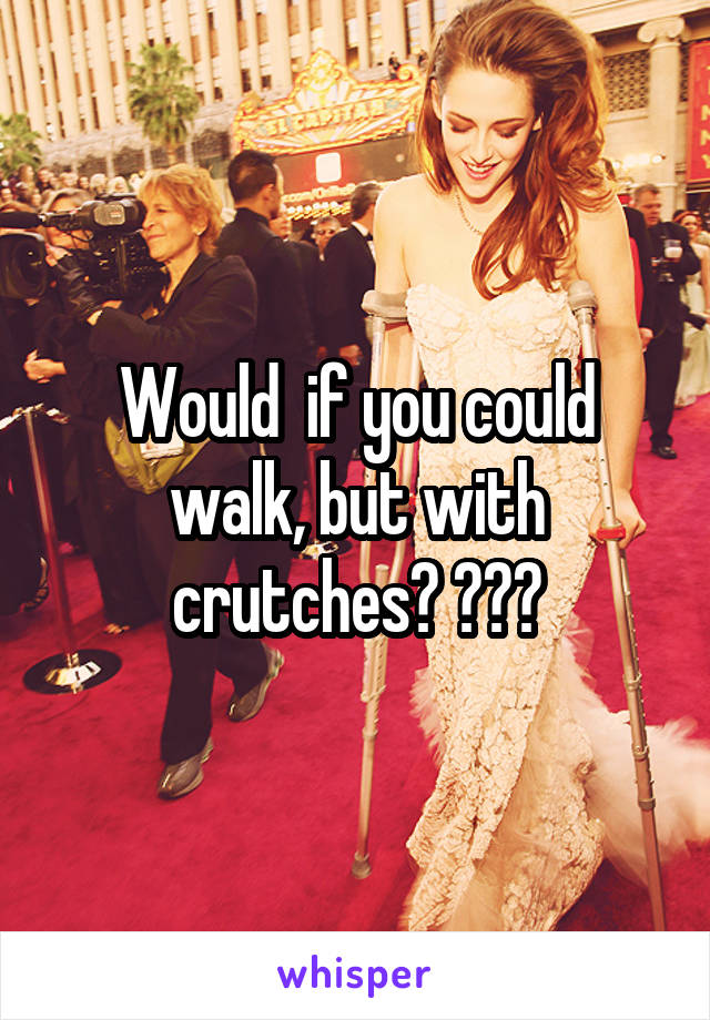 Would  if you could walk, but with crutches? ???