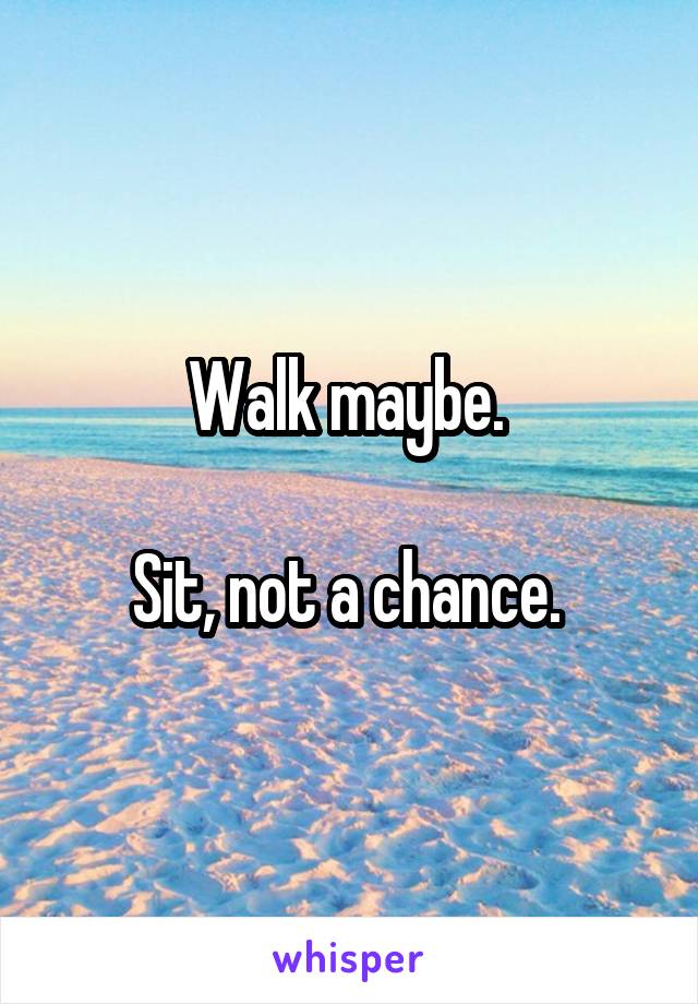 Walk maybe. 

Sit, not a chance. 