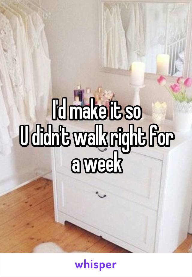 I'd make it so
U didn't walk right for a week