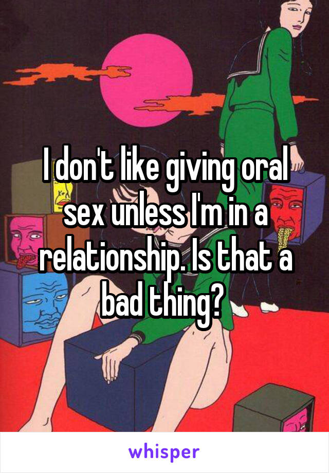 I don't like giving oral sex unless I'm in a relationship. Is that a bad thing? 