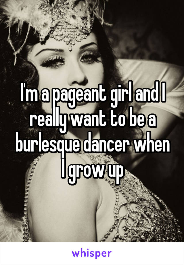 I'm a pageant girl and I really want to be a burlesque dancer when I grow up