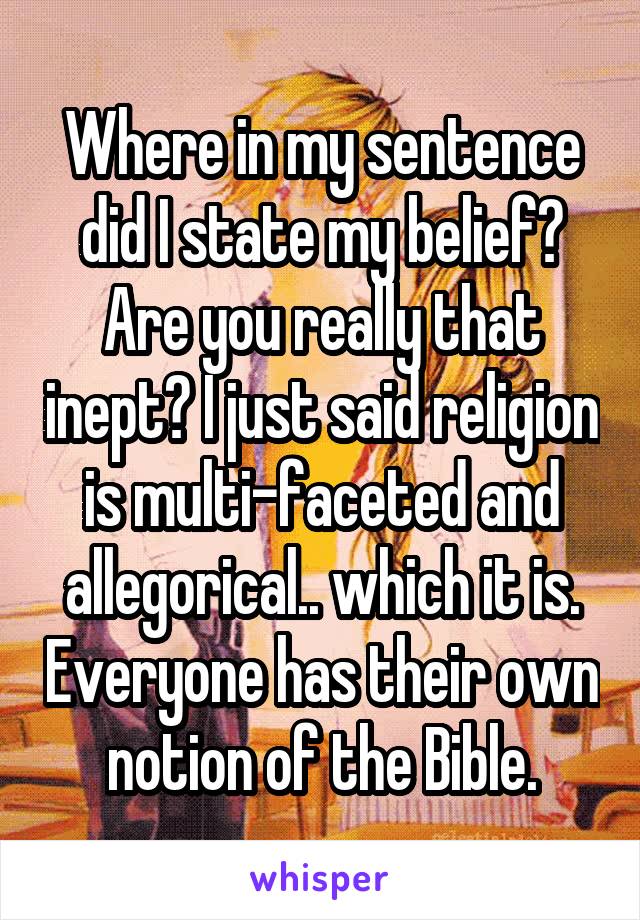 Where in my sentence did I state my belief? Are you really that inept? I just said religion is multi-faceted and allegorical.. which it is. Everyone has their own notion of the Bible.