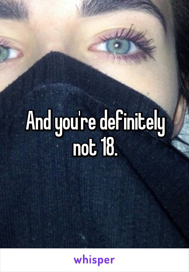 And you're definitely not 18.