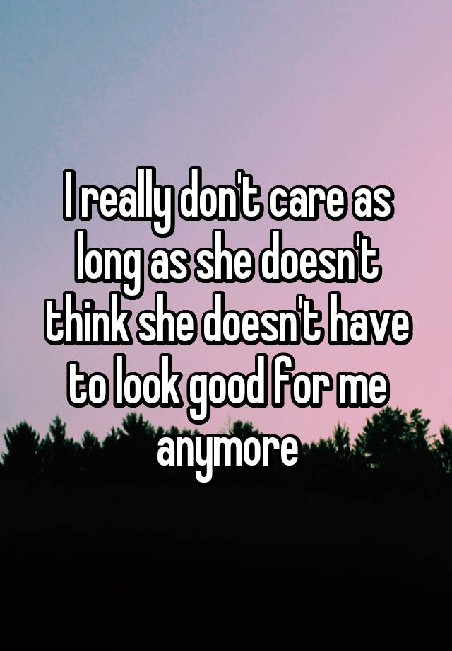 I Really Dont Care As Long As She Doesnt Think She Doesnt Have To Look Good For Me Anymore 9104