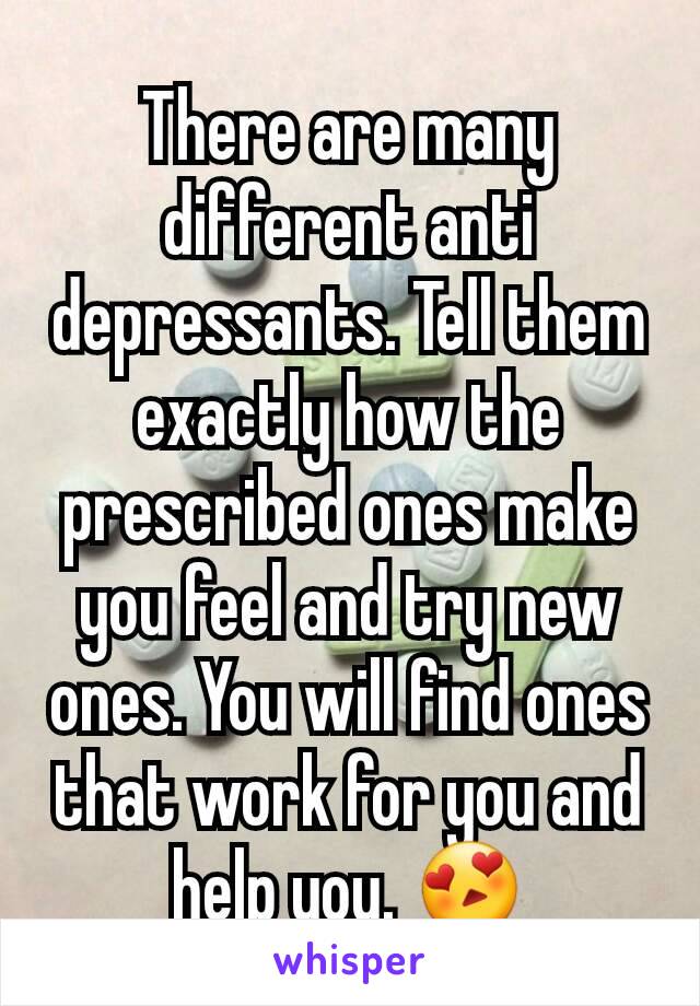 There are many different anti depressants. Tell them exactly how the prescribed ones make you feel and try new ones. You will find ones that work for you and help you. 😍