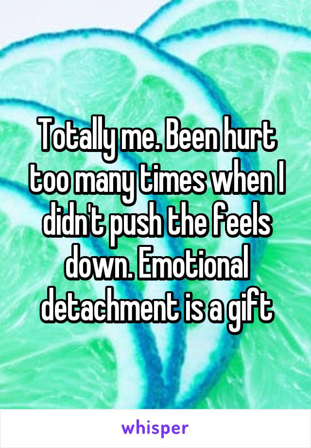 Totally me. Been hurt too many times when I didn't push the feels down. Emotional detachment is a gift