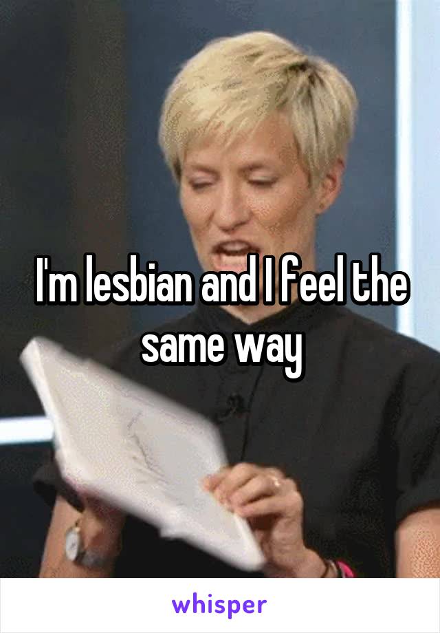 I'm lesbian and I feel the same way
