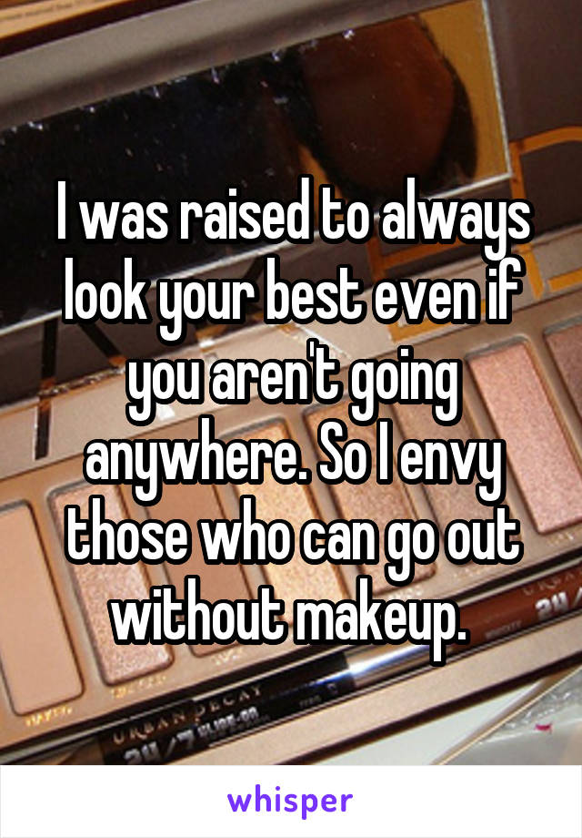 I was raised to always look your best even if you aren't going anywhere. So I envy those who can go out without makeup. 