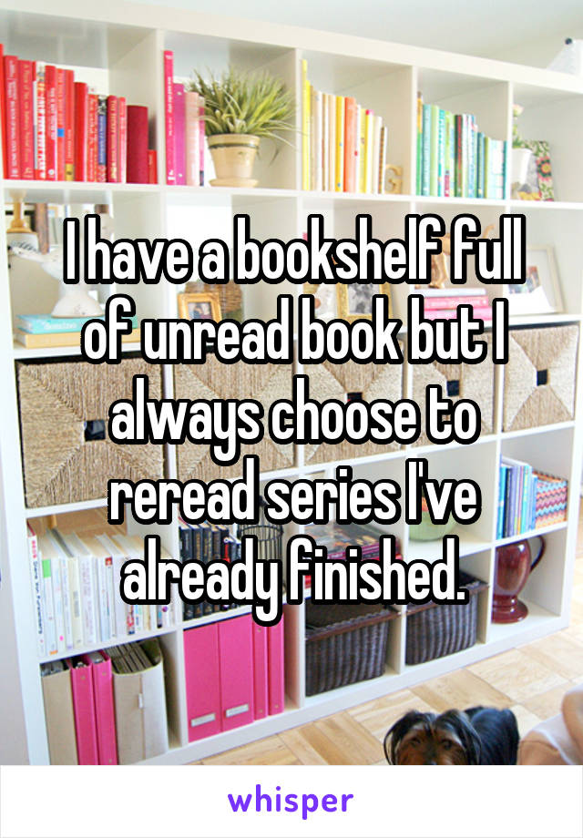 I have a bookshelf full of unread book but I always choose to reread series I've already finished.