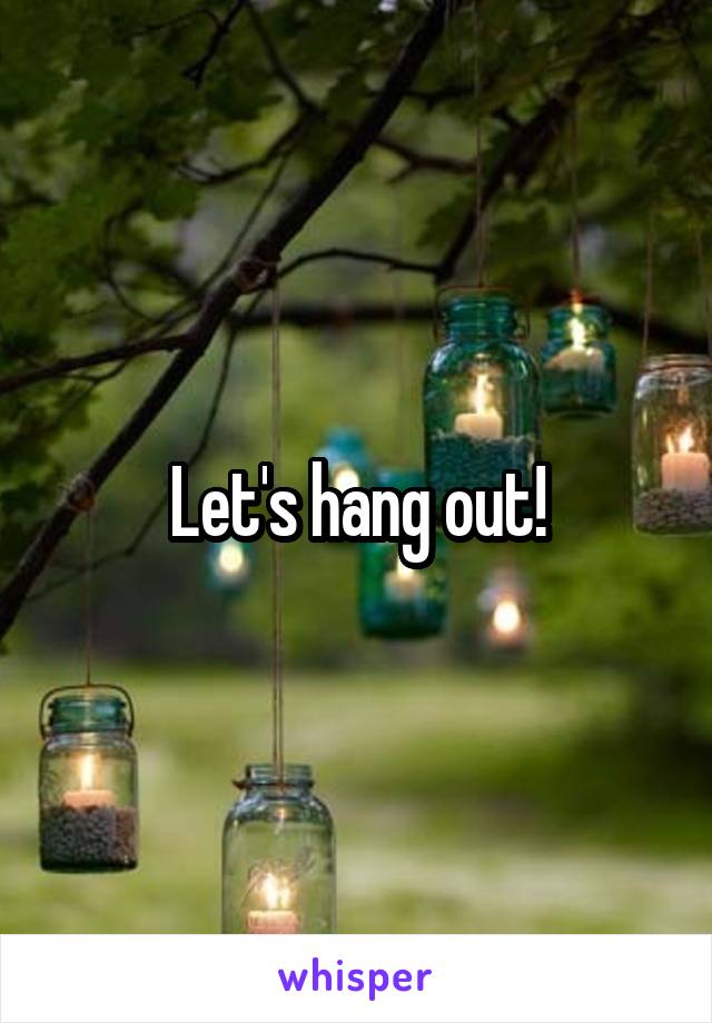 Let's hang out!