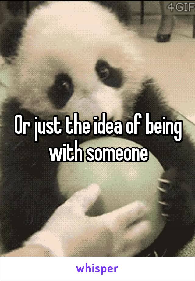 Or just the idea of being with someone