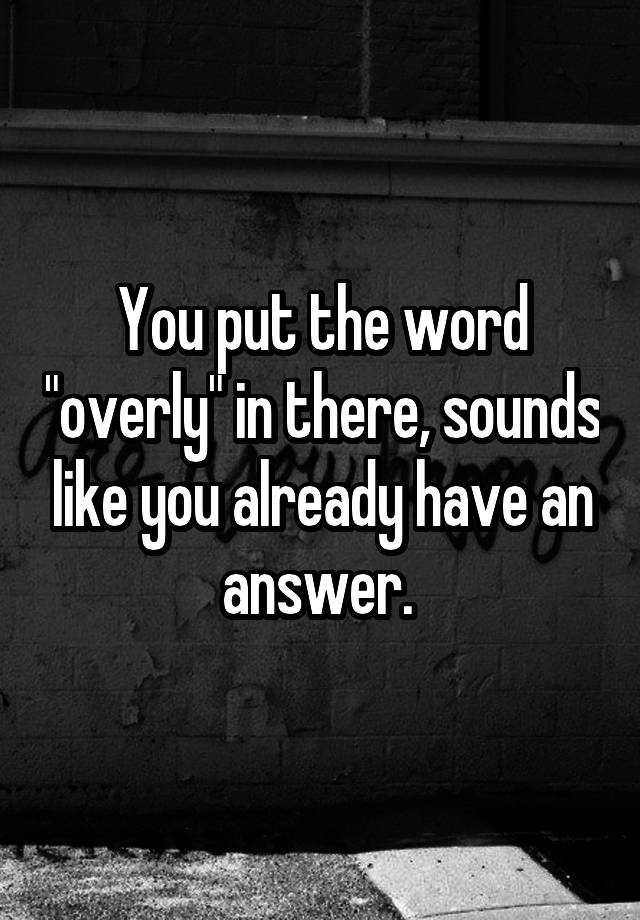 you-put-the-word-overly-in-there-sounds-like-you-already-have-an-answer