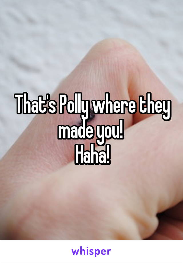 That's Polly where they made you! 
Haha!