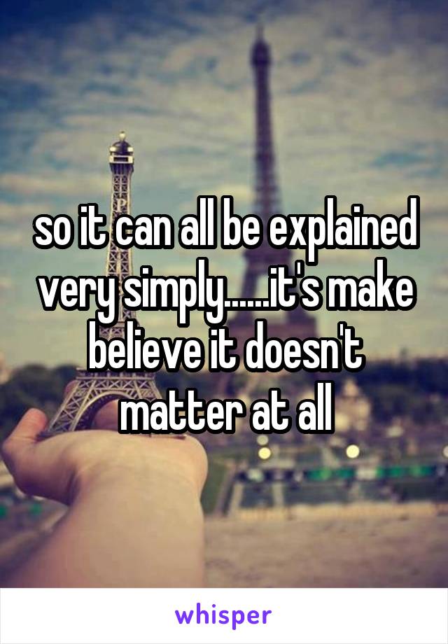 so it can all be explained very simply......it's make believe it doesn't matter at all