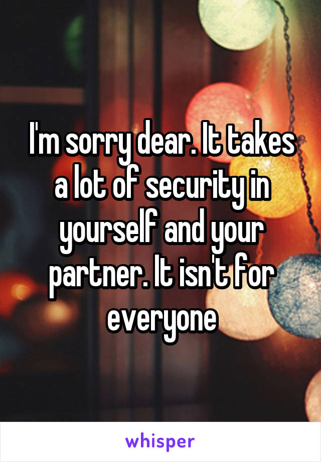 I'm sorry dear. It takes a lot of security in yourself and your partner. It isn't for everyone