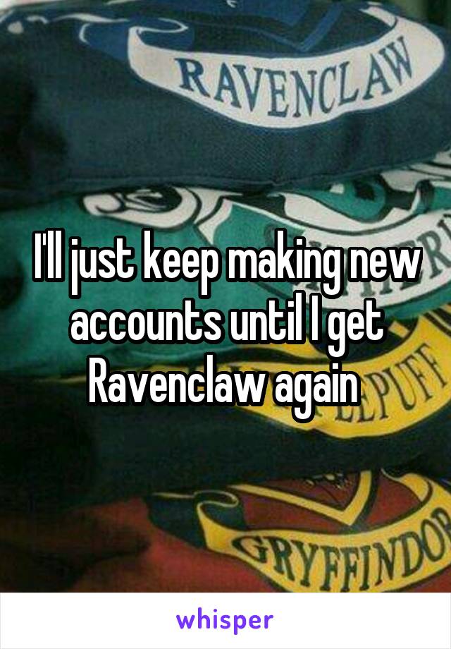 I'll just keep making new accounts until I get Ravenclaw again 