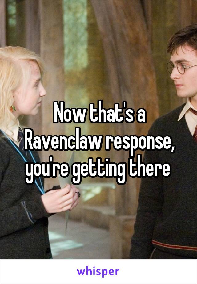 Now that's a Ravenclaw response, you're getting there 