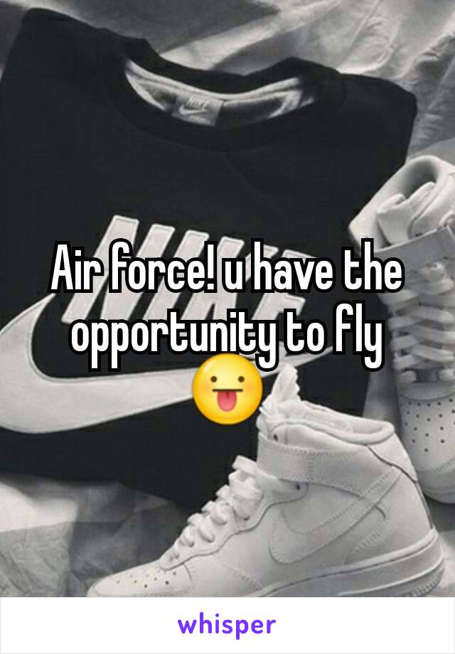 Air force! u have the opportunity to fly 😛