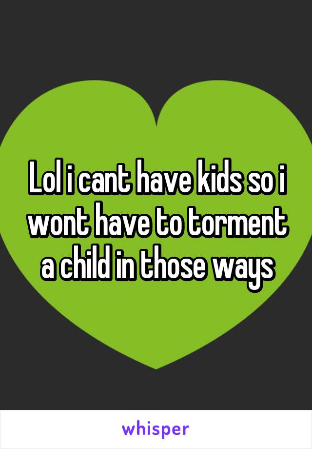 Lol i cant have kids so i wont have to torment a child in those ways