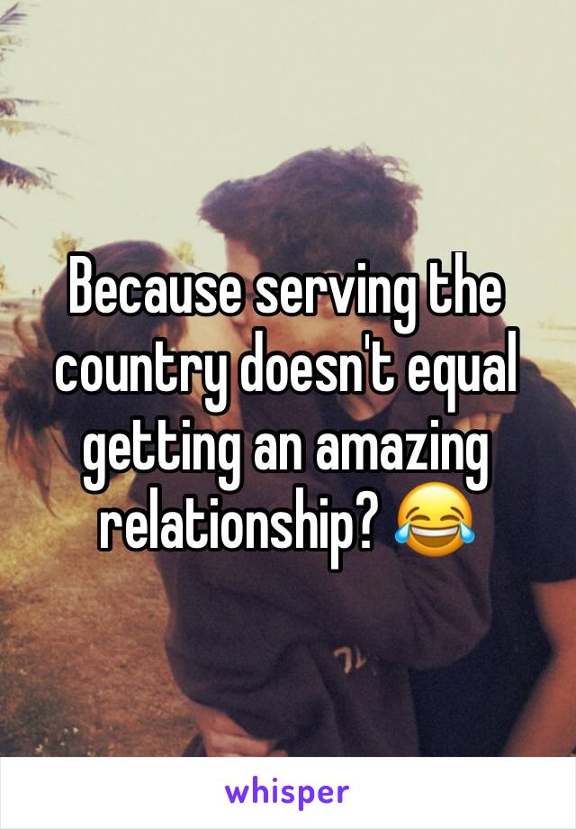 Because serving the country doesn't equal getting an amazing relationship? 😂