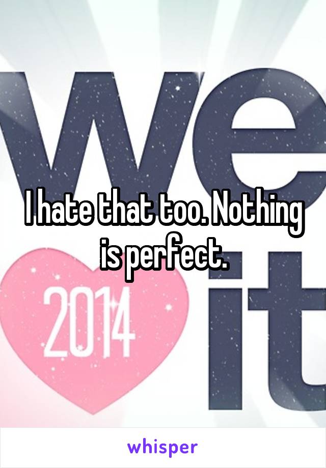 I hate that too. Nothing is perfect.