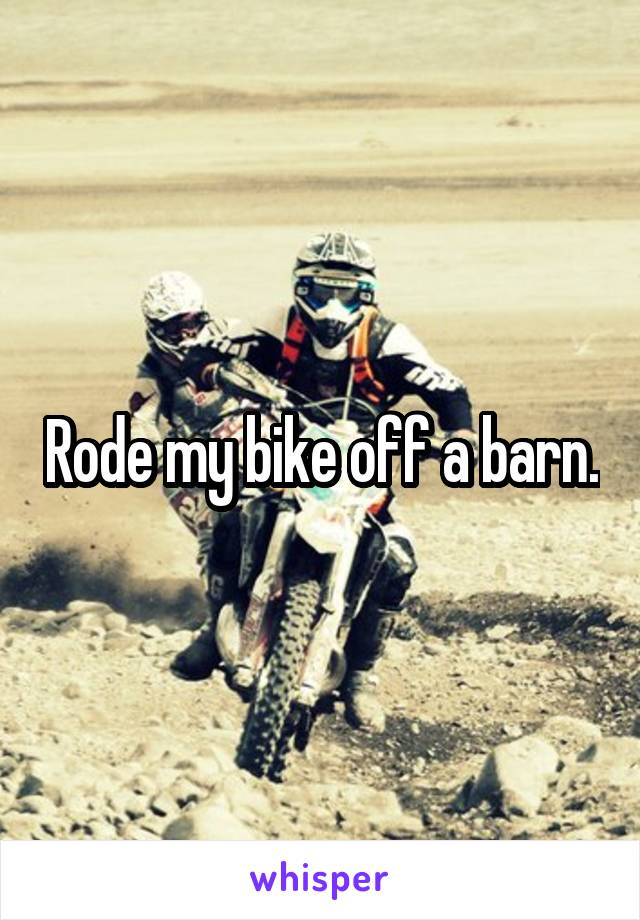 Rode my bike off a barn.