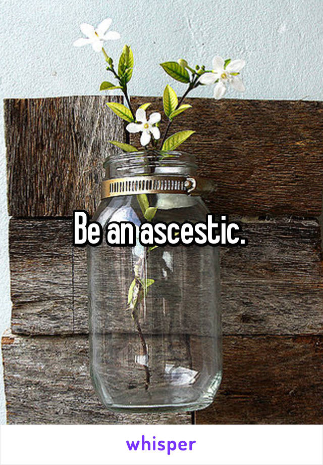 Be an ascestic. 