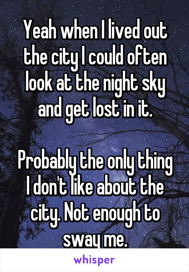 Yeah when I lived out the city I could often look at the night sky and get lost in it.

Probably the only thing I don't like about the city. Not enough to sway me.