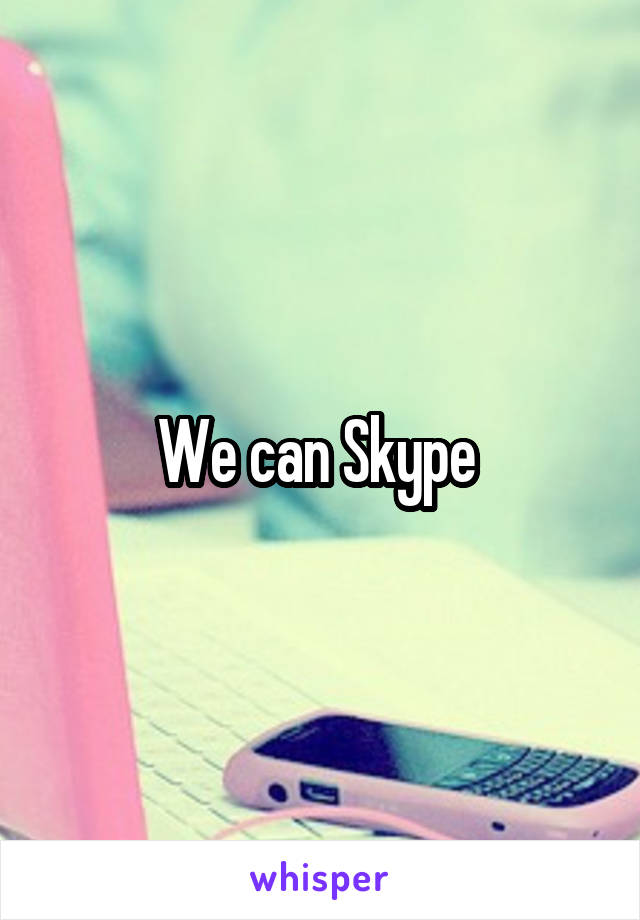 We can Skype 