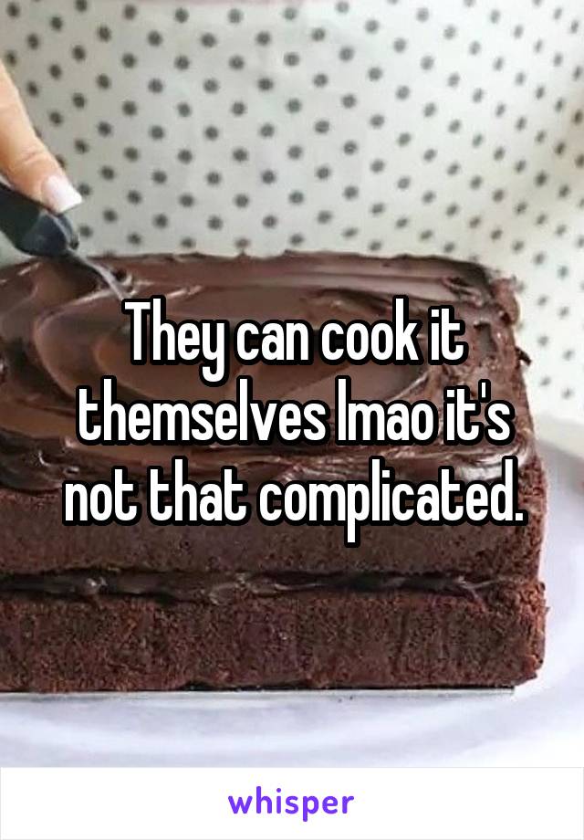 They can cook it themselves lmao it's not that complicated.