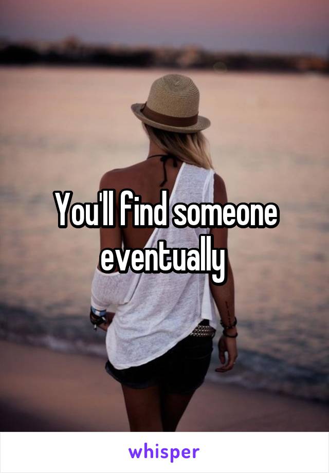 You'll find someone eventually 