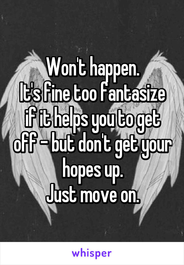 Won't happen.
It's fine too fantasize if it helps you to get off - but don't get your hopes up.
Just move on.