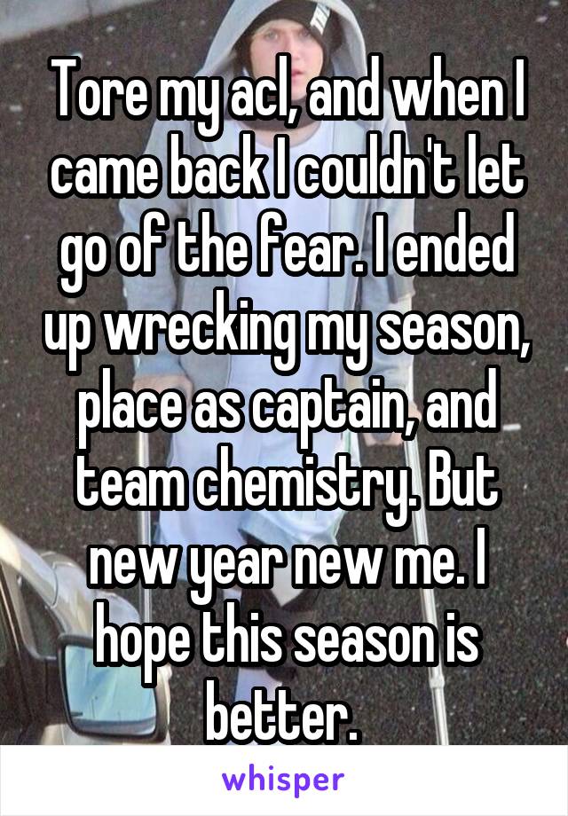Tore my acl, and when I came back I couldn't let go of the fear. I ended up wrecking my season, place as captain, and team chemistry. But new year new me. I hope this season is better. 