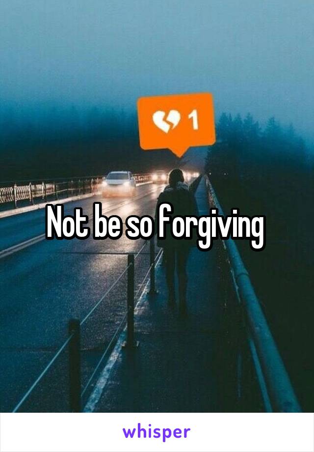 Not be so forgiving 