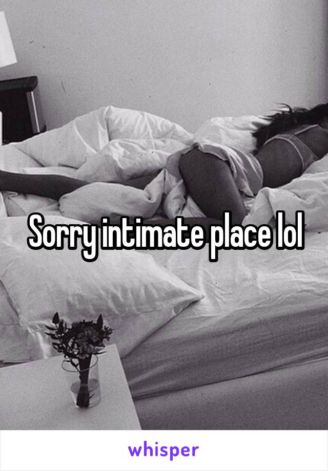 Sorry intimate place lol