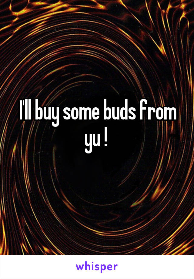 I'll buy some buds from yu ! 
