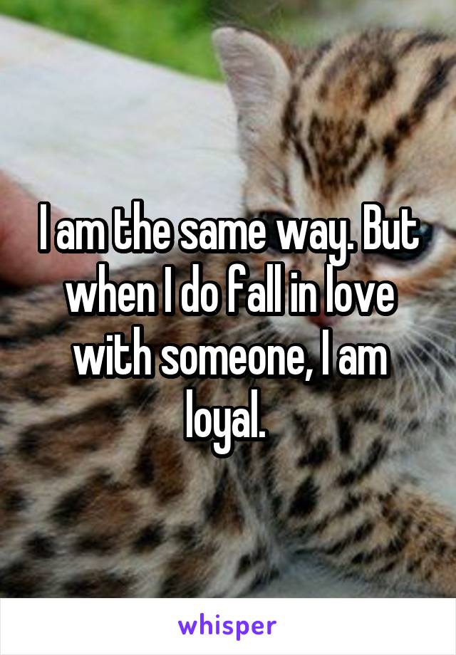 I am the same way. But when I do fall in love with someone, I am loyal. 