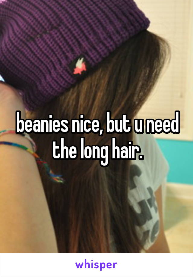 beanies nice, but u need the long hair.