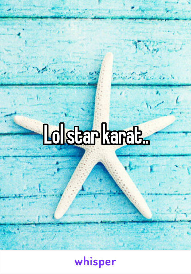 Lol star karat..