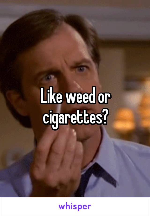 Like weed or cigarettes?