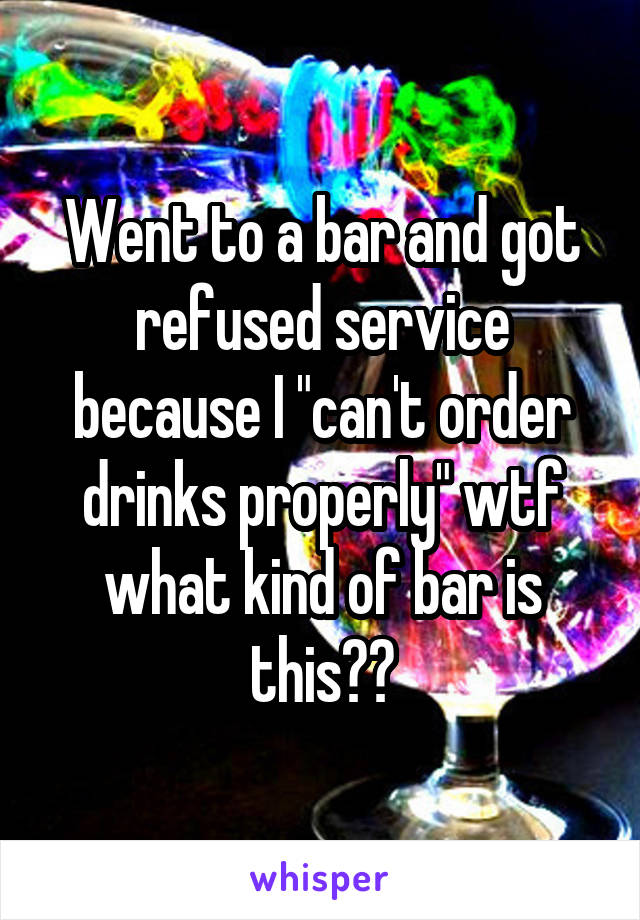 Went to a bar and got refused service because I "can't order drinks properly" wtf what kind of bar is this??