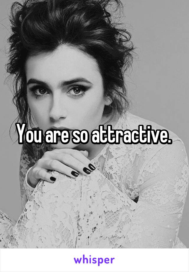 You are so attractive. 