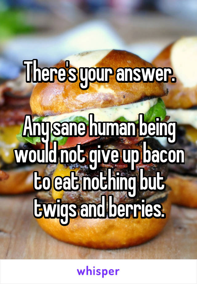 There's your answer.

Any sane human being would not give up bacon to eat nothing but twigs and berries.