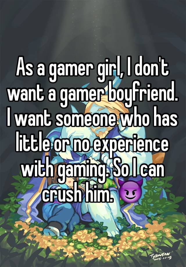 As a gamer girl, I don't want a gamer boyfriend. I want someone who has little or no experience with gaming. So I can crush him. 😈