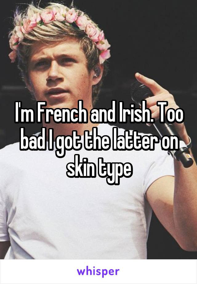 I'm French and Irish. Too bad I got the latter on skin type