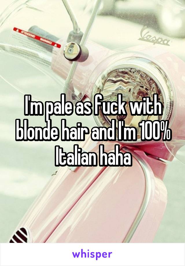 I'm pale as fuck with blonde hair and I'm 100% Italian haha