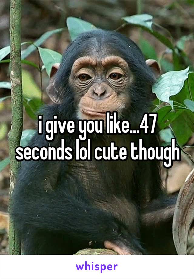 i give you like...47 seconds lol cute though