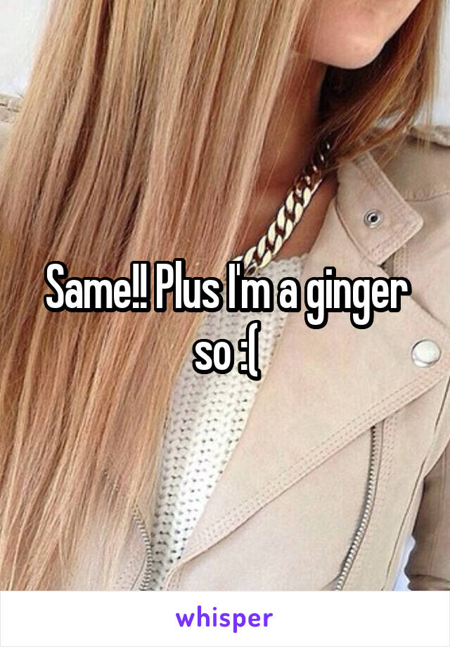 Same!! Plus I'm a ginger so :(