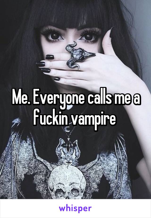 Me. Everyone calls me a fuckin vampire 